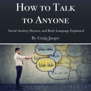 How to Talk to Anyone: Social Anxiety, Shyness, and Body Language Explained, Craig Jaeger
