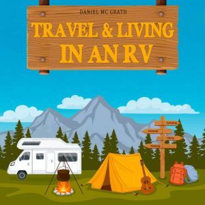 Travel and Living in an Rv: Start Living the Dream! Enjoy the Rv Lifestyle, Boondocking Adventures, Holiday Travel or Full Time Retirement Living, Daniel McGrath