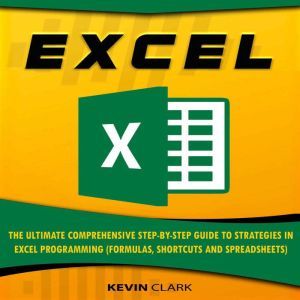 EXCEL: The Ultimate Comprehensive Step-by-Step Guide to Strategies in Excel Programming (Formulas, Shortcuts and Spreadsheets), Kevin Clark