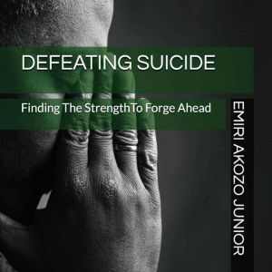 Defeating Suicide: Finding The Strength To Forge Ahead & Live, Emiri Akozo