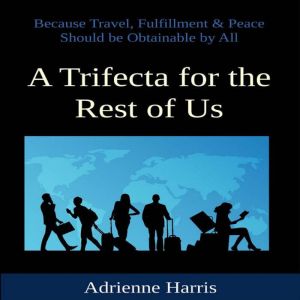 A Trifecta for the Rest of Us: Because Travel, Fulfillment & Peace Should Be Obtainable by All, Adrienne Harris
