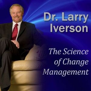 The Science of Change Management: The 7 Phases of Change and Breaking-Through Resistance to Change, Dr. Larry Iverson