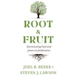 Root & Fruit: Harmonizing Paul and James on Justfication, Joel R. Beeke