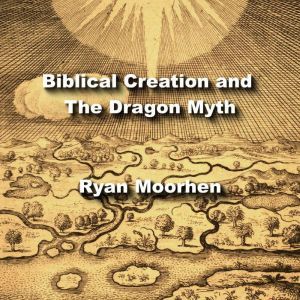 Biblical Creation and The Dragon Myth: Mesopotamian Parallels in Hebrew Tradition, RYAN MOORHEN