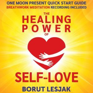 One Moon Present Quick Start Guide: A Radical Healing Formula to Transform Your Life in 28 Days: The Healing Power of Self-Love, Borut Lesjak