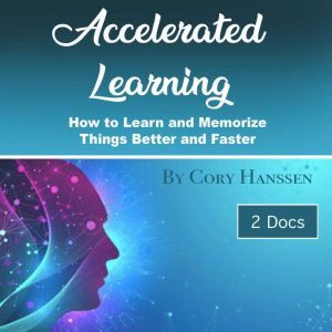 Accelerated Learning: How to Learn and Memorize Things Better and Faster, Cory Hanssen