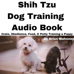 Shih Tzu Dog Training Audio Book: Crate, Obedience, Food, & Potty Training a Puppy, Brian Mahoney