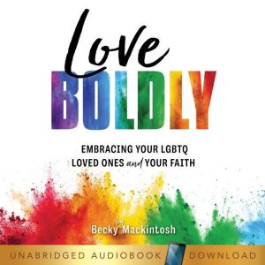 Love Boldly: Embracing Your LGBTQ Loved Ones and Your Faith, Becky Mackintosh