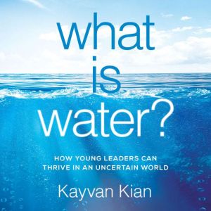 What is Water: How Young Leaders Can Thrive in an Uncertain World, Kayvan Kian