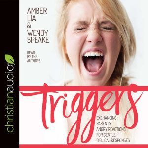 Triggers: Exchanging Parents' Angry Reactions for Gentle Biblical Responses, Amber Lia