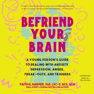 Befriend Your Brain: A Young Person's Guide to Dealing with Anxiety, Depression, Anger, Freak-Outs, and Trigger, Faith G. Harper