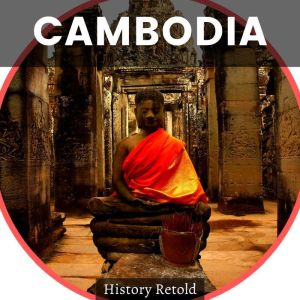 CAMBODIA: Cambodias History -  A Comprehensive Guide to the History of Cambodia and Its People, History Retold