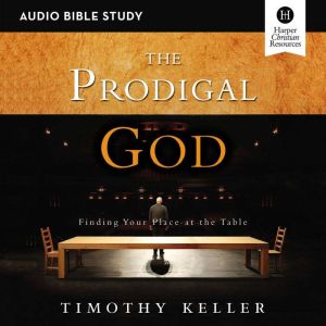 The Prodigal God: Audio Bible Studies: Finding Your Place at the Table, Timothy Keller