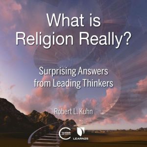 What is Religion Really?: Surprising Answers from Leading Thinkers, Robert L. Kuhn