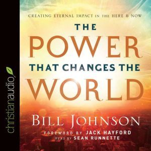 The Power That Changes the World: Creating Eternal Impact in the Here and Now, Bill Johnson