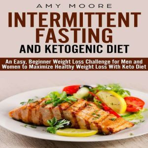 Ketogenic Diet and Intermittent Fasting: An Easy, Beginner Weight Loss Challenge for Men and Women to Maximize Healthy Weight Loss with Keto, Moore Amy