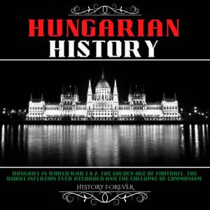 Hungarian History: Hungary In World War 1 & 2, The Golden Age Of Football, The Worst Inflation Ever Recorded And The Collapse Of Communism, HISTORY FOREVER
