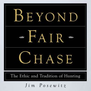 Beyond Fair Chase: The Ethic and Tradition of Hunting, Jim Posewitz