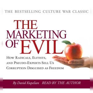 The Marketing of Evil: How Radicals, Elitists and Pseudo-Experts Sell Us Corruption Disguised as Freedom, David Kupelian