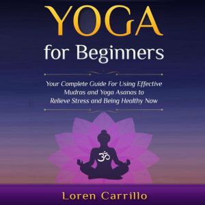 Yoga for Beginners: Your complete guide for using effective Mudras and Yoga Asanas to relieve stress and being healthy now, Loren Carrillo