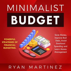 Minimalist Budget: Powerful Strategies of Financial Budgeting. Save Money, Improve Bad Debt, Avoid Emotional Spending and Learn Money Management, Ryan Martinez