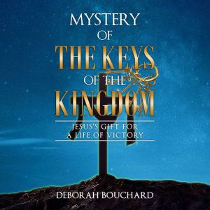 Mystery of the Keys of the Kingdom: Jesus's Gift for a Life of Victory, Deborah Bouchard