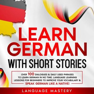 Learn German with Short Stories: Over 100 Dialogues & Daily Used Phrases to Learn German in no Time. Language Learning Lessons for Beginners to Improve Your Vocabulary & Speak German Like a Native!, Language Mastery
