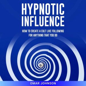 Hypnotic Influence: How to Create a Cult Like Following for Anything That You Do, Omar Johnson