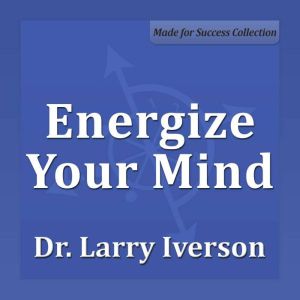 Energize Your Mind: The Keys to Becoming Unstoppable, Confident and Feeling Great!, Dr. Larry Iverson