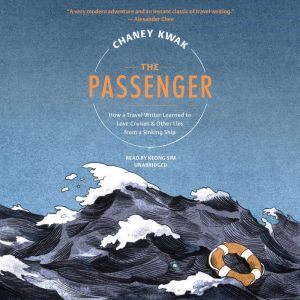 The Passenger: How a Travel Writer Learned to Love Cruises & Other Lies from a Sinking Ship, Chaney Kwak