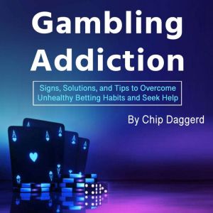 Gambling Addiction: Signs, Solutions, and Tips to Overcome Unhealthy Betting Habits and Seek Help, Chip Daggerd