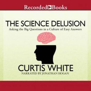 The Science Delusion: Asking the Big Questions in a Culture of Easy Answers, Curtis White