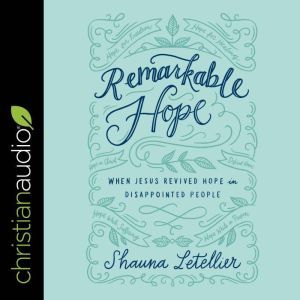 Remarkable Hope: When Jesus Revived Hope in Disappointed People, Shauna Letellier