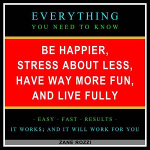Be Happier, Stress About Less, Have Way More Fun, and Live Fully Volume 1: Proven Ways to Get the Most Enjoyment From the Limited Time You Have Left on Earth, Zane Rozzi