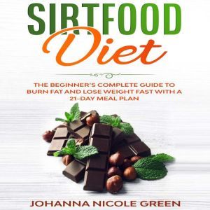 Sirtfood Diet: The Beginners Complete Guide to Burn Fat and Lose Weight Fast with a 21-Day Meal Plan, Johanna Nicole Green