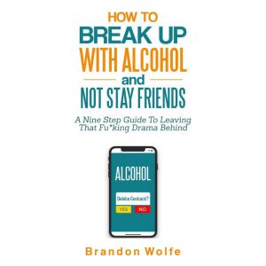 How To Break Up With Alcohol and Not Stay Friends: A Nine Step Guide To Leaving That Fu*king Drama Behind, Brandon Wolfe