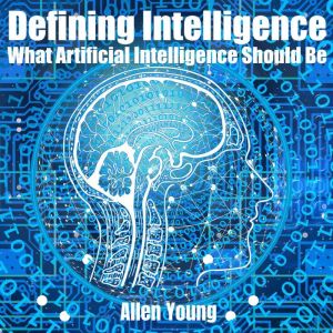 Defining Intelligence: What Artificial Intelligence Should Be, Allen Young