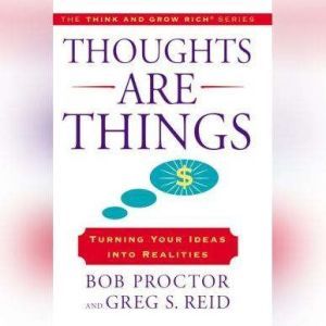 Thoughts Are Things: Turning Your Idea Into Realities, The Think and Grow Rich series, Bob Proctor