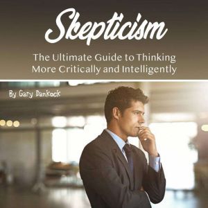 Skepticism: The Ultimate Guide to Thinking More Critically and Intelligently, Gary Dankock