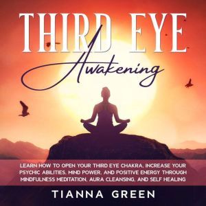 Third Eye Awakening: Learn How to Open Your Third Eye Chakra, Increase Your Psychic Abilities, Mind Power, and Positive Energy through Mindfulness Meditation, Aura Cleansing, and Self Healing, Tianna Green