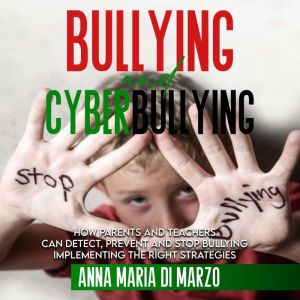 Bullying and Cyberbullying: How Parents and Teachers can Detect, Prevent and Stop Bullying, Implementing The Right Strategies, Anna Maria Di Marzo