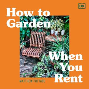 How to Garden When You Rent: Make It Your Own *Keep Your Landlord Happy, Matthew Pottage