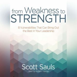 From Weakness to Strength: 8 Vulnerabilities That Can Bring Out the Best in Your Leadership, Scott Sauls