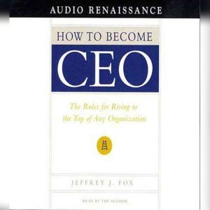 How to Become CEO: The Rules for Rising to the Top of Any Organizatio, Jeffrey J. Fox