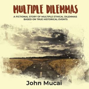 Multiple Dilemmas: A fictional story of multiple ethical dilemmas based on true historical events, John Mucai
