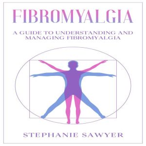 Fibromyalgia: A Guide to Understanding and Managing Fibromyalgia, Stephanie Sawyer