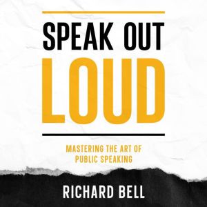 Speak Out Loud: Mastering the Art of Public Speaking, Richard Bell