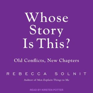 Whose Story Is This?: Old Conflicts, New Chapters, Rebecca Solnit