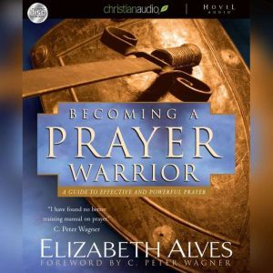Becoming A Prayer Warrior: A Guide to Effective and Powerful Prayer, Elizabeth Alves