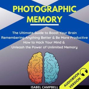 Photographic Memory:: The Ultimate Guide To Boost Your Brain Remembering Anything Better And Be More Productive. How To Hack Your Mind & Unleash The Power Of Unlimited Memory, Isabel Campbell